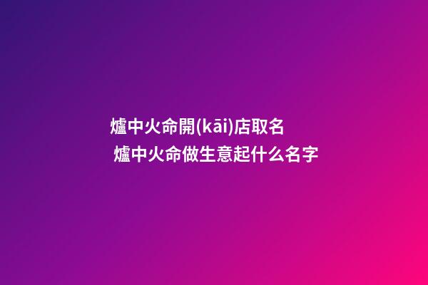爐中火命開(kāi)店取名 爐中火命做生意起什么名字-第1張-店鋪起名-玄機(jī)派